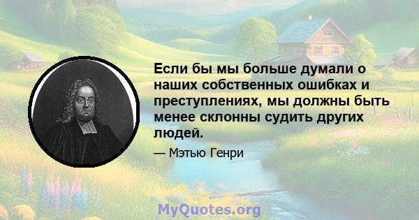 Если бы мы больше думали о наших собственных ошибках и преступлениях, мы должны быть менее склонны судить других людей.