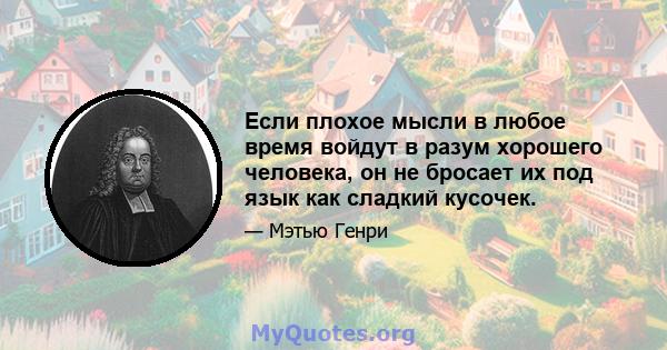 Если плохое мысли в любое время войдут в разум хорошего человека, он не бросает их под язык как сладкий кусочек.