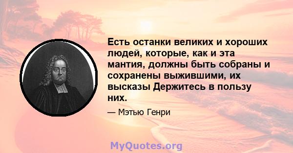 Есть останки великих и хороших людей, которые, как и эта мантия, должны быть собраны и сохранены выжившими, их высказы Держитесь в пользу них.