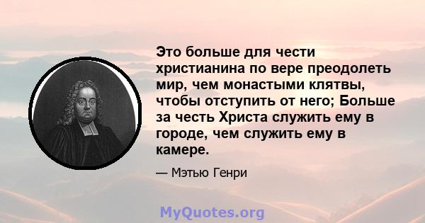 Это больше для чести христианина по вере преодолеть мир, чем монастыми клятвы, чтобы отступить от него; Больше за честь Христа служить ему в городе, чем служить ему в камере.