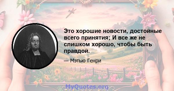 Это хорошие новости, достойные всего принятия; И все же не слишком хорошо, чтобы быть правдой.