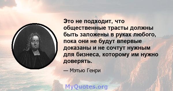 Это не подходит, что общественные трасты должны быть заложены в руках любого, пока они не будут впервые доказаны и не сочтут нужным для бизнеса, которому им нужно доверять.