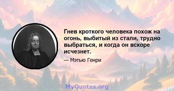 Гнев кроткого человека похож на огонь, выбитый из стали, трудно выбраться, и когда он вскоре исчезнет.