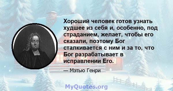 Хороший человек готов узнать худшее из себя и, особенно, под страданием, желает, чтобы его сказали, поэтому Бог сталкивается с ним и за то, что Бог разрабатывает в исправлении Его.