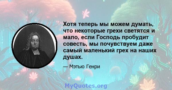 Хотя теперь мы можем думать, что некоторые грехи светятся и мало, если Господь пробудит совесть, мы почувствуем даже самый маленький грех на наших душах.