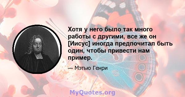 Хотя у него было так много работы с другими, все же он [Иисус] иногда предпочитал быть один, чтобы привести нам пример.