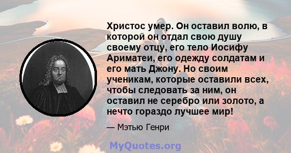 Христос умер. Он оставил волю, в которой он отдал свою душу своему отцу, его тело Иосифу Ариматеи, его одежду солдатам и его мать Джону. Но своим ученикам, которые оставили всех, чтобы следовать за ним, он оставил не