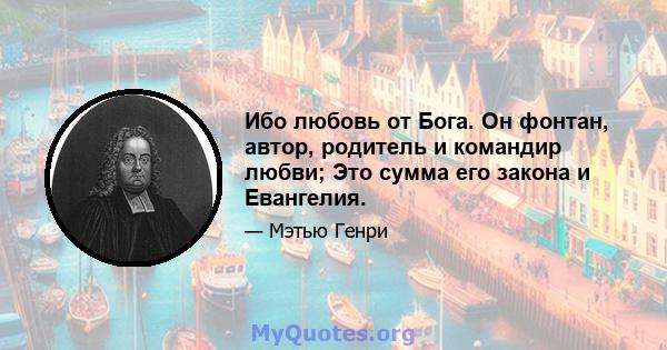 Ибо любовь от Бога. Он фонтан, автор, родитель и командир любви; Это сумма его закона и Евангелия.