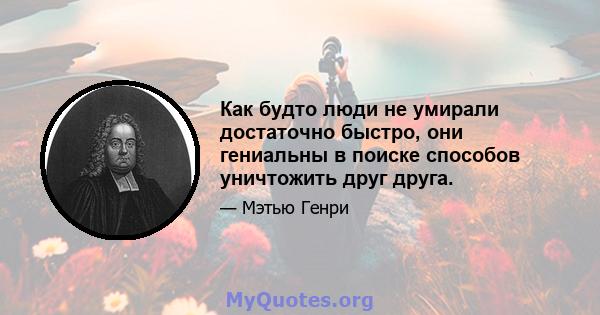 Как будто люди не умирали достаточно быстро, они гениальны в поиске способов уничтожить друг друга.