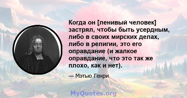 Когда он [ленивый человек] застрял, чтобы быть усердным, либо в своих мирских делах, либо в религии, это его оправдание (и жалкое оправдание, что это так же плохо, как и нет).