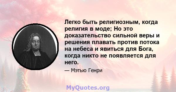 Легко быть религиозным, когда религия в моде; Но это доказательство сильной веры и решения плавать против потока на небеса и явиться для Бога, когда никто не появляется для него.