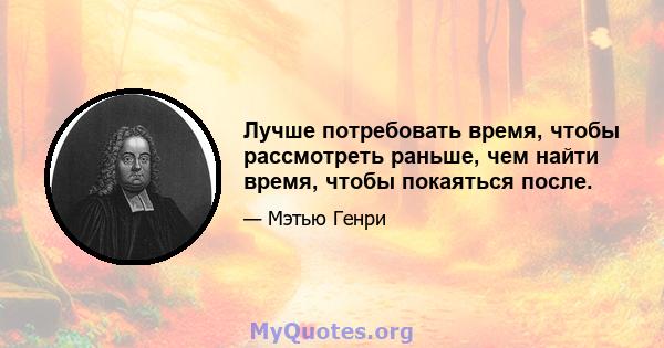 Лучше потребовать время, чтобы рассмотреть раньше, чем найти время, чтобы покаяться после.