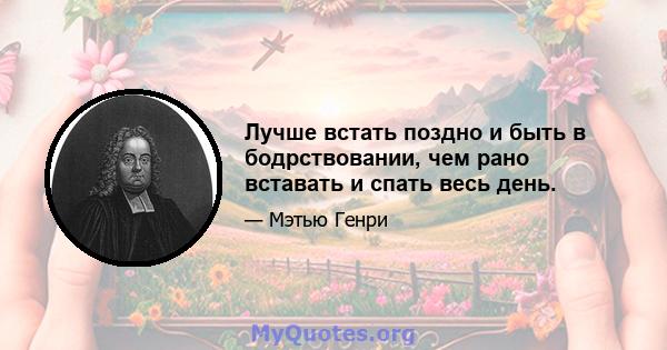 Лучше встать поздно и быть в бодрствовании, чем рано вставать и спать весь день.