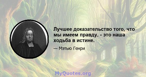 Лучшее доказательство того, что мы имеем правду, - это наша ходьба в истине.