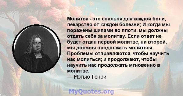 Молитва - это спальня для каждой боли, лекарство от каждой болезни; И когда мы поражены шипами во плоти, мы должны отдать себя за молитву. Если ответ не будет отдан первой молитве, ни второй, мы должны продолжать