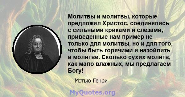 Молитвы и молитвы, которые предложил Христос, соединялись с сильными криками и слезами, приведенные нам пример не только для молитвы, но и для того, чтобы быть горячими и назойлить в молитве. Сколько сухих молитв, как