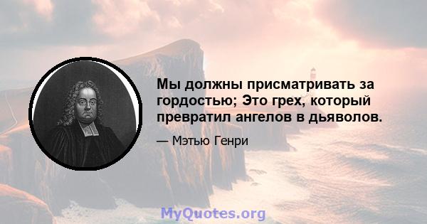 Мы должны присматривать за гордостью; Это грех, который превратил ангелов в дьяволов.