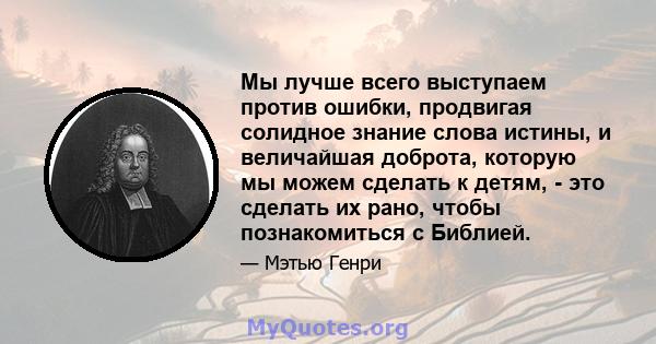 Мы лучше всего выступаем против ошибки, продвигая солидное знание слова истины, и величайшая доброта, которую мы можем сделать к детям, - это сделать их рано, чтобы познакомиться с Библией.