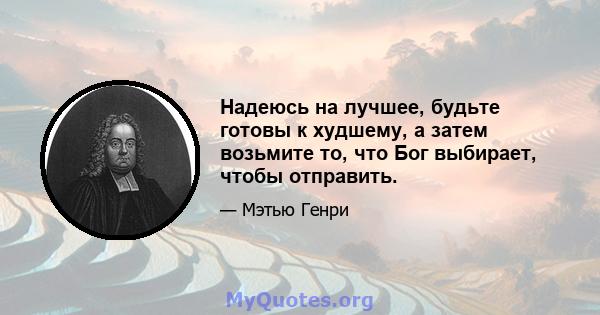 Надеюсь на лучшее, будьте готовы к худшему, а затем возьмите то, что Бог выбирает, чтобы отправить.