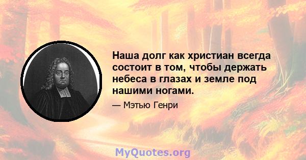 Наша долг как христиан всегда состоит в том, чтобы держать небеса в глазах и земле под нашими ногами.