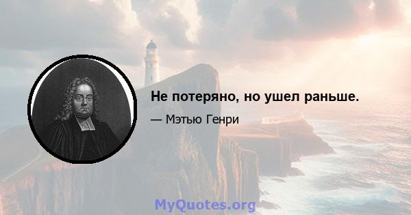 Не потеряно, но ушел раньше.