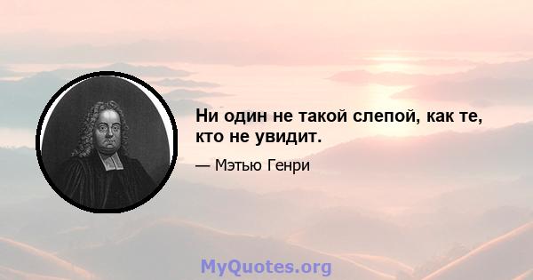 Ни один не такой слепой, как те, кто не увидит.