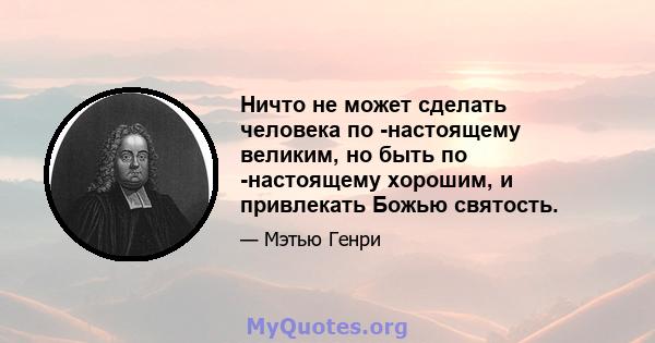 Ничто не может сделать человека по -настоящему великим, но быть по -настоящему хорошим, и привлекать Божью святость.