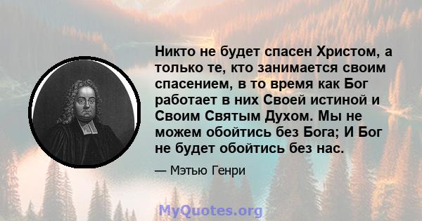 Никто не будет спасен Христом, а только те, кто занимается своим спасением, в то время как Бог работает в них Своей истиной и Своим Святым Духом. Мы не можем обойтись без Бога; И Бог не будет обойтись без нас.