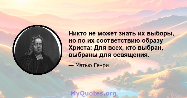 Никто не может знать их выборы, но по их соответствию образу Христа; Для всех, кто выбран, выбраны для освящения.