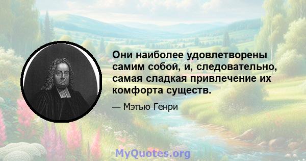 Они наиболее удовлетворены самим собой, и, следовательно, самая сладкая привлечение их комфорта существ.