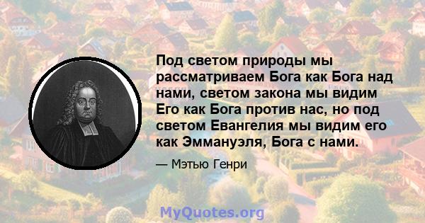 Под светом природы мы рассматриваем Бога как Бога над нами, светом закона мы видим Его как Бога против нас, но под светом Евангелия мы видим его как Эммануэля, Бога с нами.