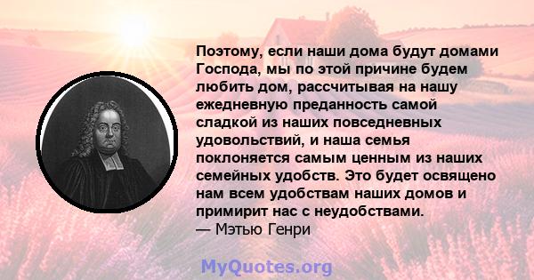 Поэтому, если наши дома будут домами Господа, мы по этой причине будем любить дом, рассчитывая на нашу ежедневную преданность самой сладкой из наших повседневных удовольствий, и наша семья поклоняется самым ценным из