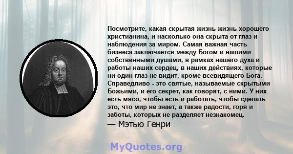 Посмотрите, какая скрытая жизнь жизнь хорошего христианина, и насколько она скрыта от глаз и наблюдения за миром. Самая важная часть бизнеса заключается между Богом и нашими собственными душами, в рамках нашего духа и