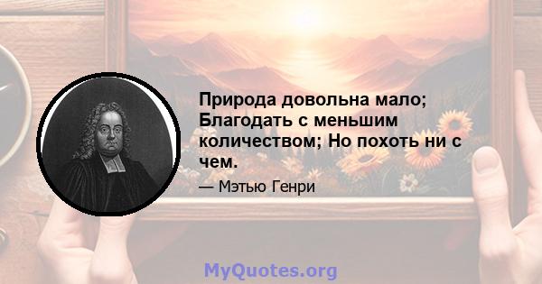 Природа довольна мало; Благодать с меньшим количеством; Но похоть ни с чем.