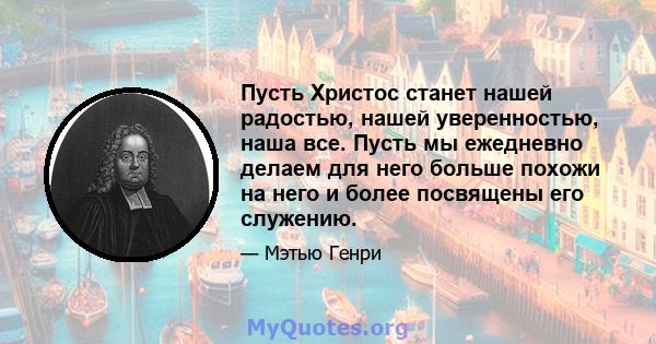 Пусть Христос станет нашей радостью, нашей уверенностью, наша все. Пусть мы ежедневно делаем для него больше похожи на него и более посвящены его служению.