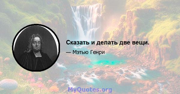 Сказать и делать две вещи.