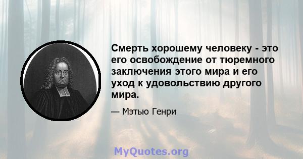 Смерть хорошему человеку - это его освобождение от тюремного заключения этого мира и его уход к удовольствию другого мира.