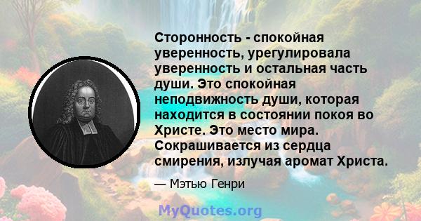 Сторонность - спокойная уверенность, урегулировала уверенность и остальная часть души. Это спокойная неподвижность души, которая находится в состоянии покоя во Христе. Это место мира. Сокрашивается из сердца смирения,