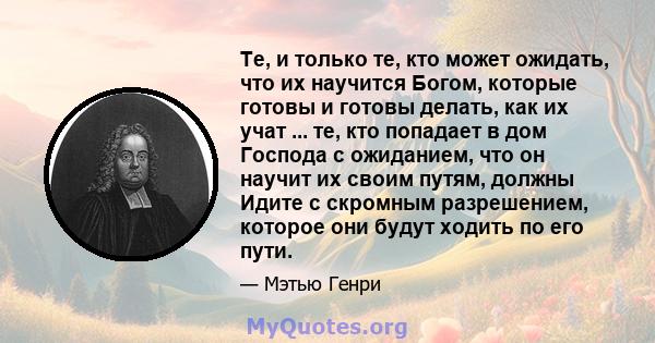 Те, и только те, кто может ожидать, что их научится Богом, которые готовы и готовы делать, как их учат ... те, кто попадает в дом Господа с ожиданием, что он научит их своим путям, должны Идите с скромным разрешением,