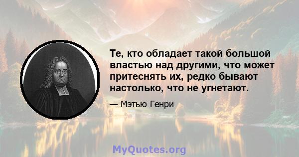 Те, кто обладает такой большой властью над другими, что может притеснять их, редко бывают настолько, что не угнетают.