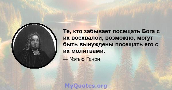 Те, кто забывает посещать Бога с их восхвалой, возможно, могут быть вынуждены посещать его с их молитвами.