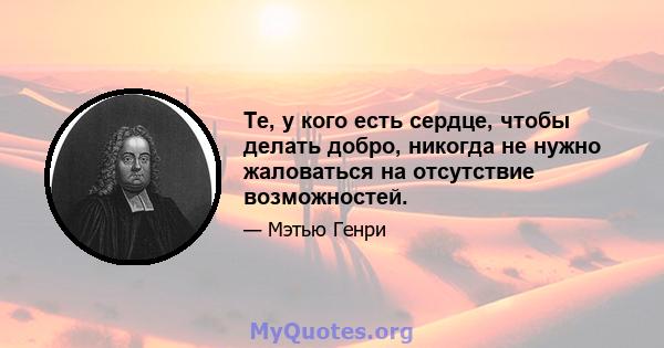 Те, у кого есть сердце, чтобы делать добро, никогда не нужно жаловаться на отсутствие возможностей.