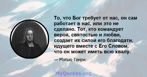 То, что Бог требует от нас, он сам работает в нас, или это не сделано. Тот, кто командует верой, святостью и любви, создает их силой его благодати, идущего вместе с Его Словом, что он может иметь всю хвалу.