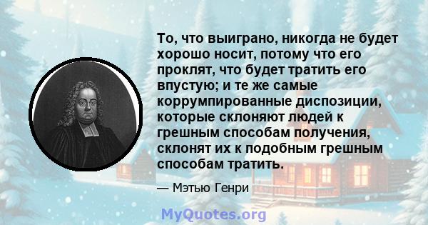 То, что выиграно, никогда не будет хорошо носит, потому что его проклят, что будет тратить его впустую; и те же самые коррумпированные диспозиции, которые склоняют людей к грешным способам получения, склонят их к