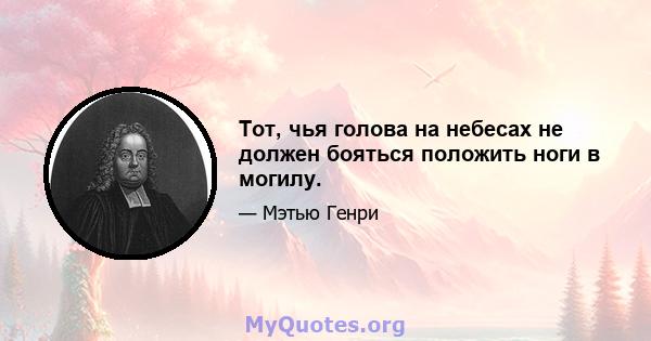 Тот, чья голова на небесах не должен бояться положить ноги в могилу.