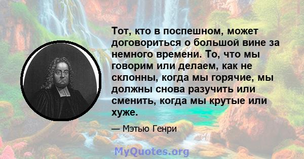 Тот, кто в поспешном, может договориться о большой вине за немного времени. То, что мы говорим или делаем, как не склонны, когда мы горячие, мы должны снова разучить или сменить, когда мы крутые или хуже.