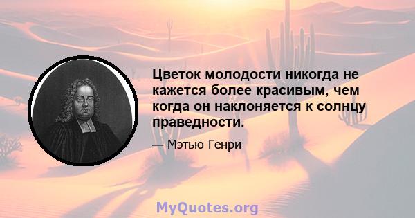 Цветок молодости никогда не кажется более красивым, чем когда он наклоняется к солнцу праведности.