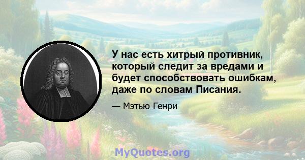 У нас есть хитрый противник, который следит за вредами и будет способствовать ошибкам, даже по словам Писания.