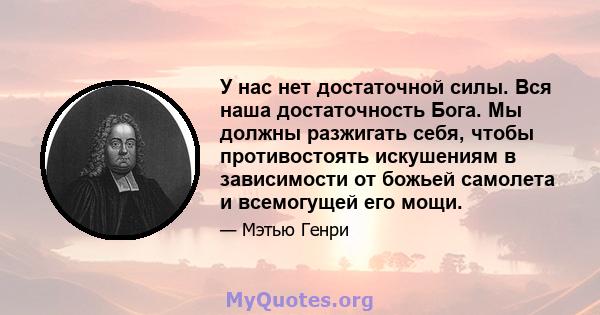 У нас нет достаточной силы. Вся наша достаточность Бога. Мы должны разжигать себя, чтобы противостоять искушениям в зависимости от божьей самолета и всемогущей его мощи.