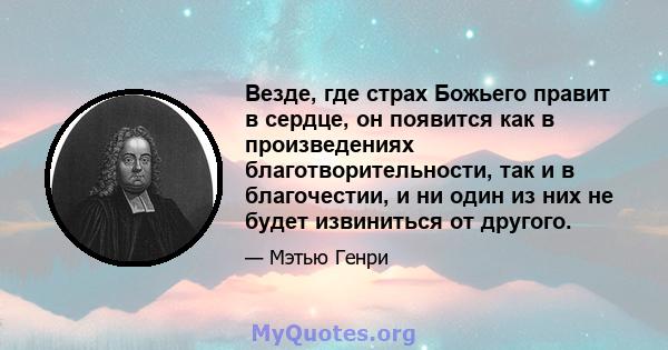 Везде, где страх Божьего правит в сердце, он появится как в произведениях благотворительности, так и в благочестии, и ни один из них не будет извиниться от другого.